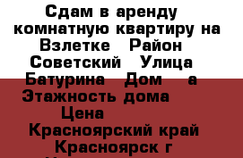 Сдам в аренду 1 комнатную квартиру на Взлетке › Район ­ Советский › Улица ­ Батурина › Дом ­ 5а › Этажность дома ­ 10 › Цена ­ 15 000 - Красноярский край, Красноярск г. Недвижимость » Квартиры аренда   . Красноярский край,Красноярск г.